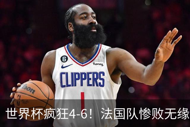 世界杯疯狂4-6！法国队惨败无缘前三，姆巴佩2射1传，有望拿金靴