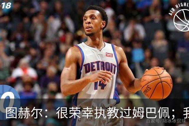 图赫尔：很荣幸执教过姆巴佩；我不认为我失去了球迷的信任