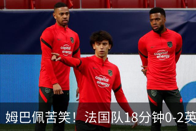 姆巴佩苦笑！法国队18分钟0-2英格兰 疑似崩盘：31岁门神目瞪口呆