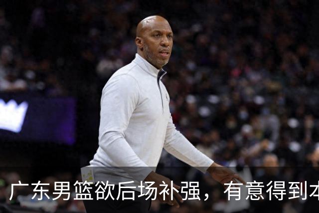 广东男篮欲后场补强，有意得到本土得分王的签约权，朱芳雨大手笔