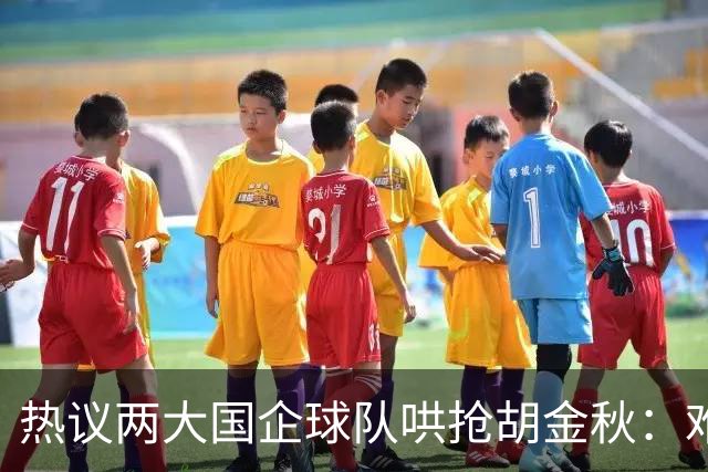 热议两大国企球队哄抢胡金秋：难以一人一城球迷猜测“价高者得”