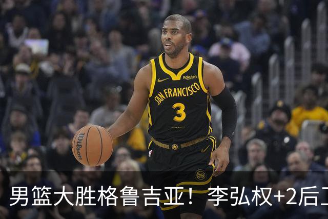男篮大胜格鲁吉亚！李弘权+2后卫合砍44分，贺希宁状态不错！