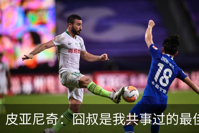 皮亚尼奇：囧叔是我共事过的最佳教练 教了我很多
