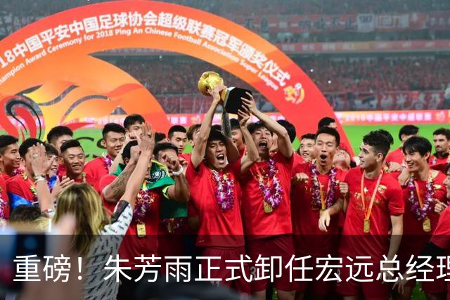 重磅！朱芳雨正式卸任宏远总经理，新下家曝光，接任人选已确定