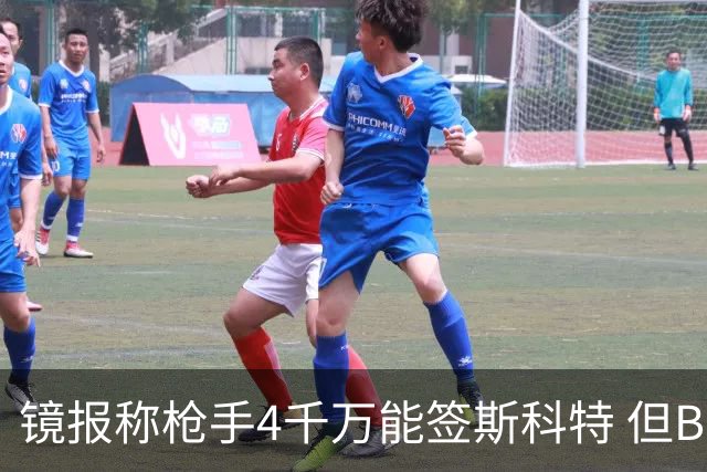 镜报称枪手4千万能签斯科特 但BBC刚说樱桃拒绝了6400万