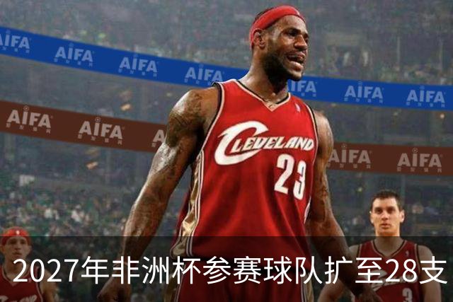 2027年非洲杯参赛球队扩至28支，其中16支将晋级淘汰赛